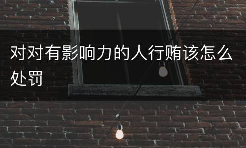 对对有影响力的人行贿该怎么处罚