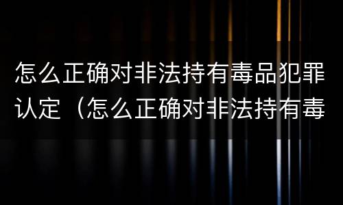 怎么正确对非法持有毒品犯罪认定（怎么正确对非法持有毒品犯罪认定进行）