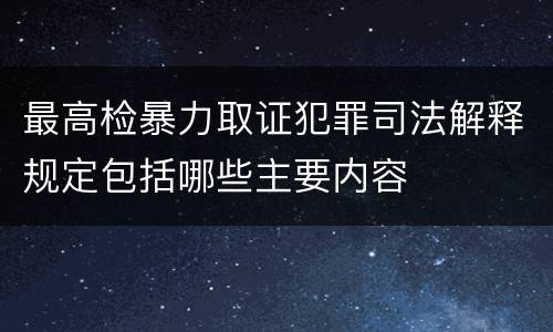 最高检暴力取证犯罪司法解释规定包括哪些主要内容
