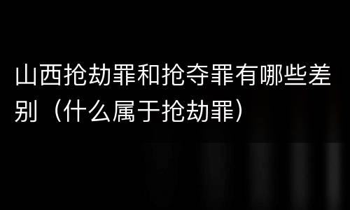 山西抢劫罪和抢夺罪有哪些差别（什么属于抢劫罪）