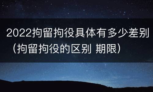 2022拘留拘役具体有多少差别（拘留拘役的区别 期限）