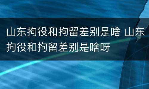 山东拘役和拘留差别是啥 山东拘役和拘留差别是啥呀