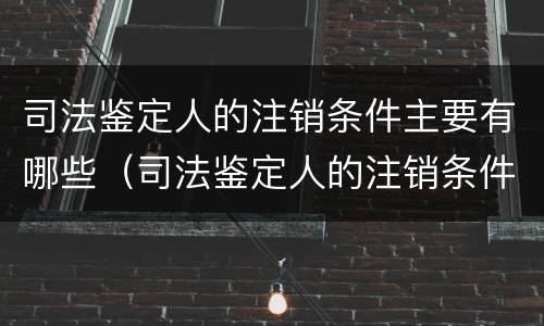 司法鉴定人的注销条件主要有哪些（司法鉴定人的注销条件主要有哪些内容）