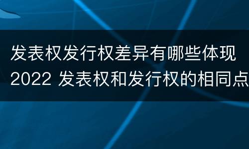 发表权发行权差异有哪些体现2022 发表权和发行权的相同点