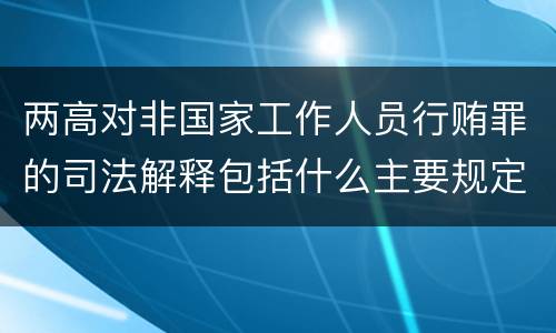 两高对非国家工作人员行贿罪的司法解释包括什么主要规定