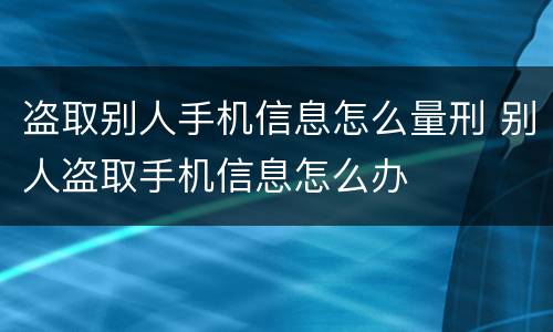盗取别人手机信息怎么量刑 别人盗取手机信息怎么办