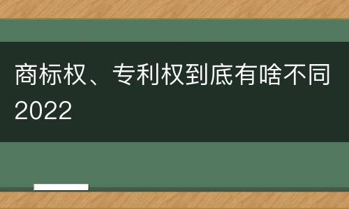商标权、专利权到底有啥不同2022