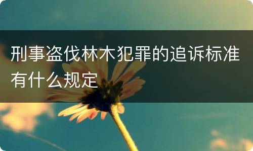 刑事盗伐林木犯罪的追诉标准有什么规定