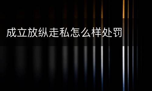 成立放纵走私怎么样处罚