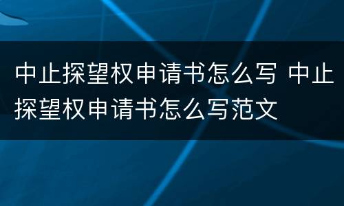中止探望权申请书怎么写 中止探望权申请书怎么写范文