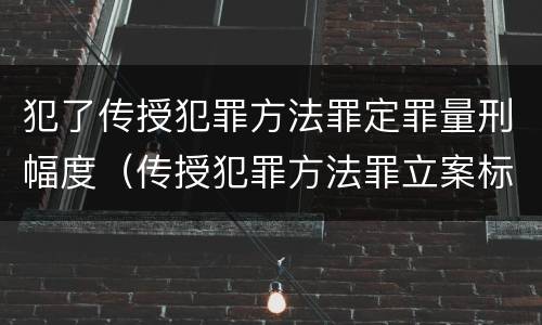 犯了传授犯罪方法罪定罪量刑幅度（传授犯罪方法罪立案标准）
