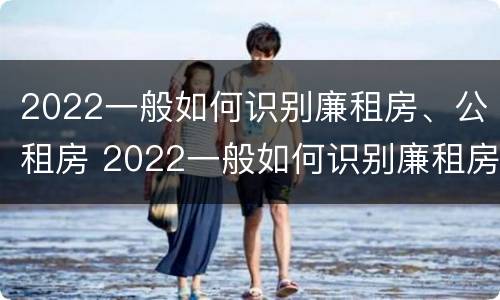 2022一般如何识别廉租房、公租房 2022一般如何识别廉租房,公租房和商品房