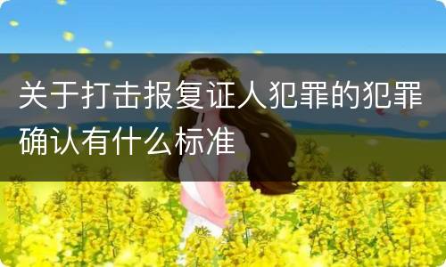 关于打击报复证人犯罪的犯罪确认有什么标准