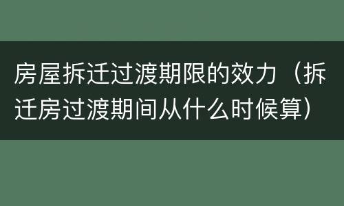 房屋拆迁过渡期限的效力（拆迁房过渡期间从什么时候算）