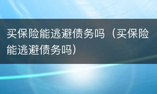 买保险能逃避债务吗（买保险能逃避债务吗）