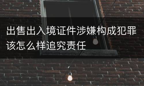 出售出入境证件涉嫌构成犯罪该怎么样追究责任