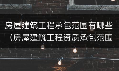 房屋建筑工程承包范围有哪些（房屋建筑工程资质承包范围）
