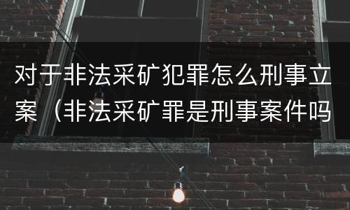 对于非法采矿犯罪怎么刑事立案（非法采矿罪是刑事案件吗）