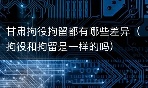 甘肃拘役拘留都有哪些差异（拘役和拘留是一样的吗）