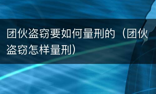 团伙盗窃要如何量刑的（团伙盗窃怎样量刑）