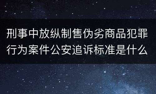刑事中放纵制售伪劣商品犯罪行为案件公安追诉标准是什么