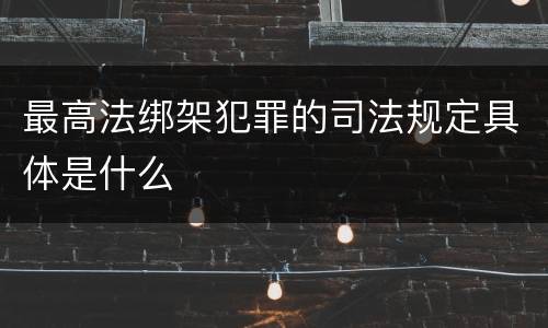 最高法绑架犯罪的司法规定具体是什么