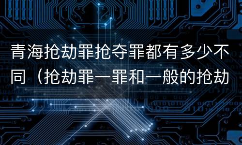 青海抢劫罪抢夺罪都有多少不同（抢劫罪一罪和一般的抢劫罪）