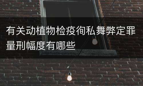 有关动植物检疫徇私舞弊定罪量刑幅度有哪些