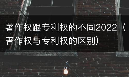 著作权跟专利权的不同2022（著作权与专利权的区别）