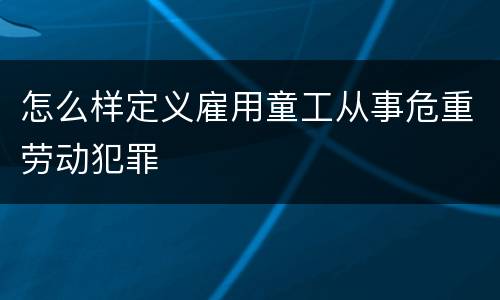 怎么样定义雇用童工从事危重劳动犯罪