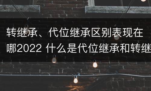 转继承、代位继承区别表现在哪2022 什么是代位继承和转继承
