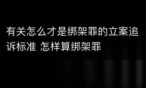 有关怎么才是绑架罪的立案追诉标准 怎样算绑架罪