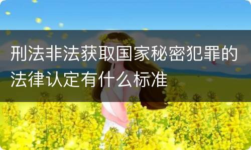 刑法非法获取国家秘密犯罪的法律认定有什么标准