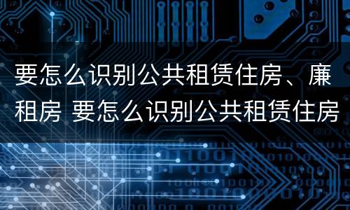 要怎么识别公共租赁住房、廉租房 要怎么识别公共租赁住房,廉租房是否合法