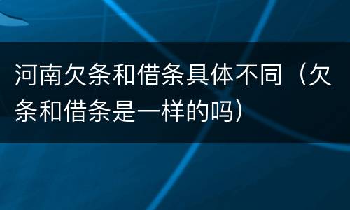 河南欠条和借条具体不同（欠条和借条是一样的吗）