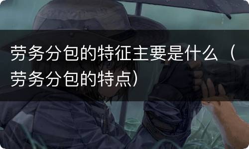 劳务分包的特征主要是什么（劳务分包的特点）