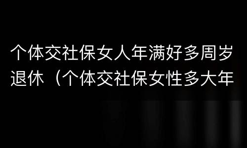 个体交社保女人年满好多周岁退休（个体交社保女性多大年龄退休）