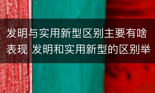 发明与实用新型区别主要有啥表现 发明和实用新型的区别举例