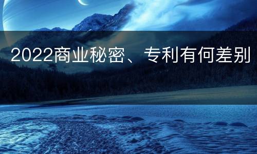 2022商业秘密、专利有何差别