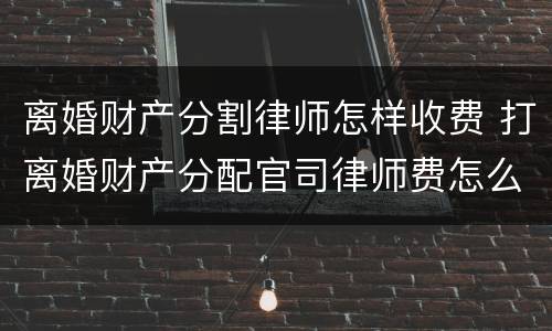 离婚财产分割律师怎样收费 打离婚财产分配官司律师费怎么收