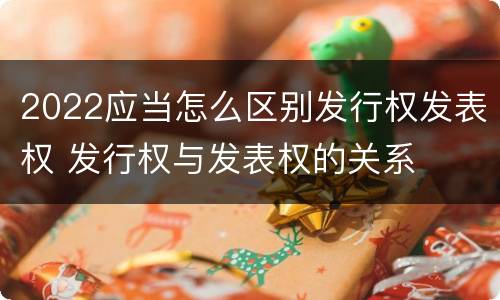 2022应当怎么区别发行权发表权 发行权与发表权的关系