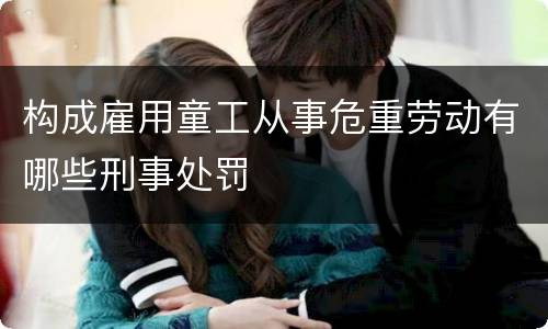 构成雇用童工从事危重劳动有哪些刑事处罚