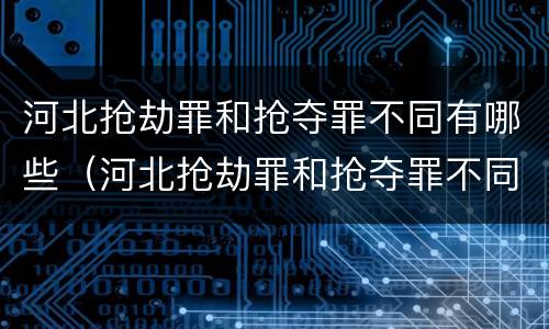 河北抢劫罪和抢夺罪不同有哪些（河北抢劫罪和抢夺罪不同有哪些原因）
