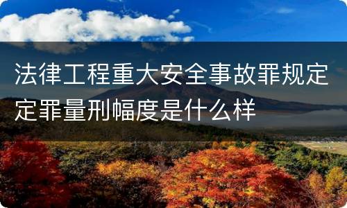 法律工程重大安全事故罪规定定罪量刑幅度是什么样