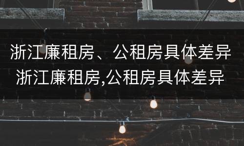 浙江廉租房、公租房具体差异 浙江廉租房,公租房具体差异大吗