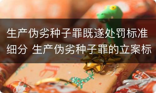 生产伪劣种子罪既遂处罚标准细分 生产伪劣种子罪的立案标准