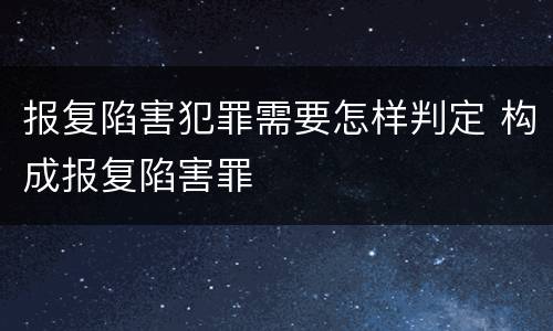 报复陷害犯罪需要怎样判定 构成报复陷害罪