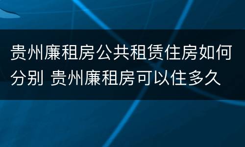 贵州廉租房公共租赁住房如何分别 贵州廉租房可以住多久