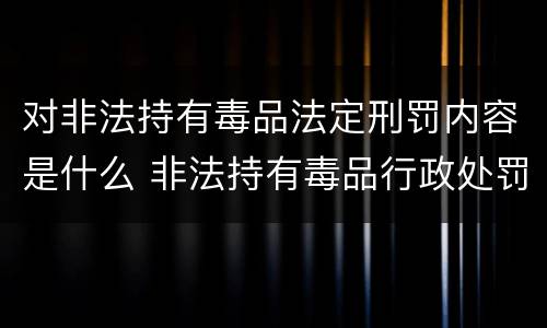 对非法持有毒品法定刑罚内容是什么 非法持有毒品行政处罚标准