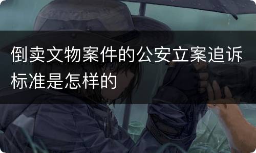 倒卖文物案件的公安立案追诉标准是怎样的